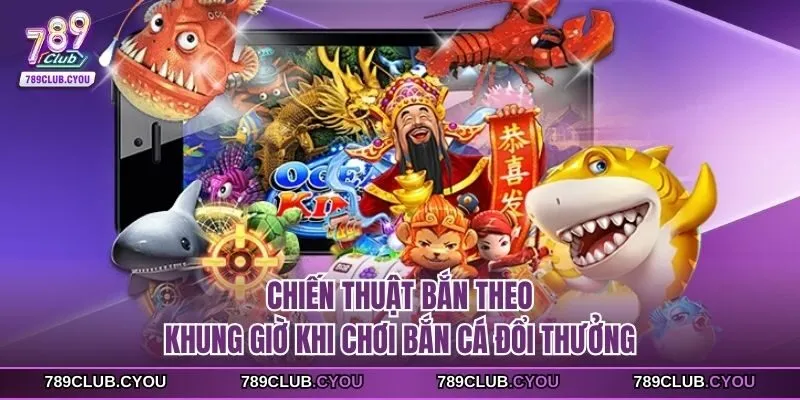 Chiến thuật bắn theo khung giờ khi chơi bắn cá đổi thưởng