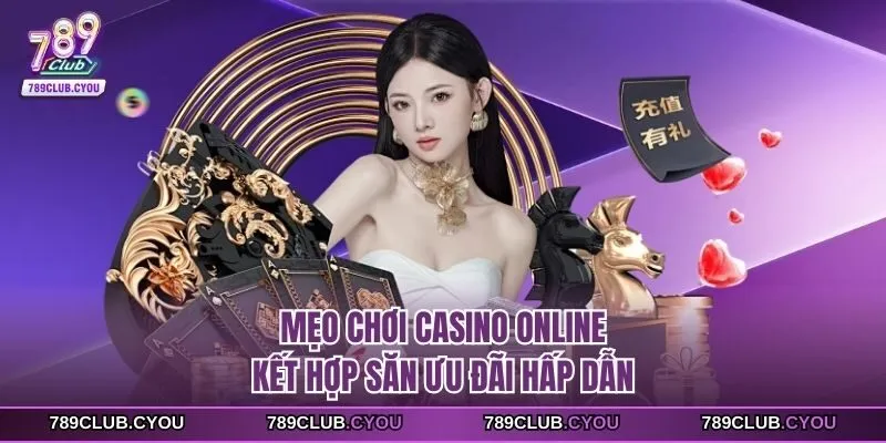 Mẹo chơi casino online kết hợp săn ưu đãi hấp dẫn