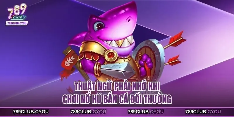 Thuật ngữ phải nhớ khi chơi nổ hũ bắn cá đổi thưởng