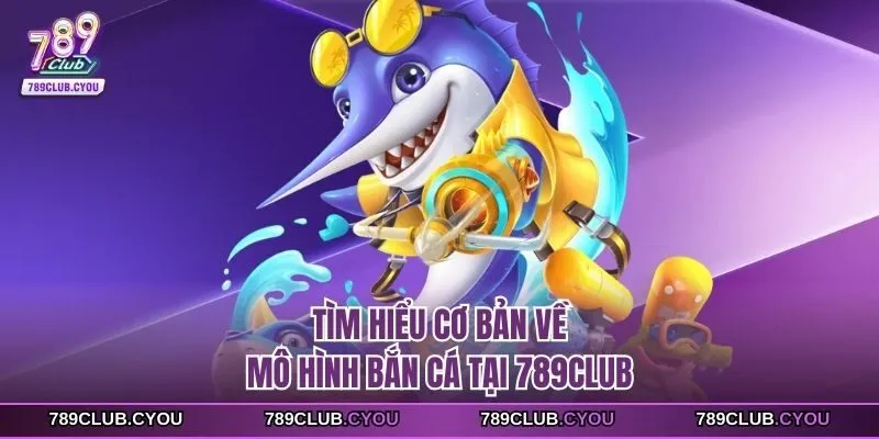 Tìm hiểu cơ bản về mô hình bắn cá tại 789club