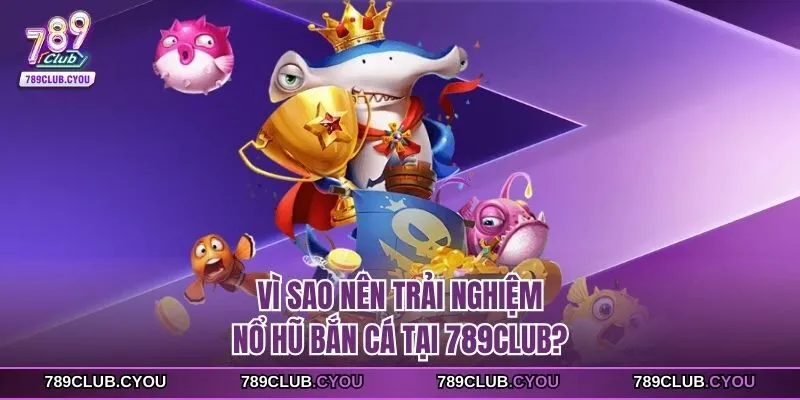 Vì sao nên trải nghiệm nổ hũ bắn cá tại 789Club?