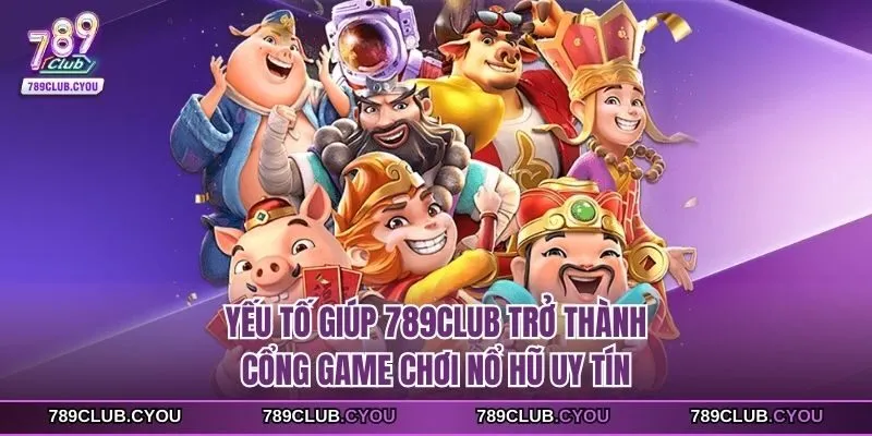 Yếu tố giúp 789Club trở thành cổng game chơi nổ hũ uy tín